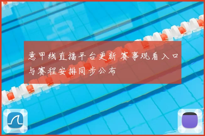 意甲线直播平台更新 赛事观看入口与赛程安排同步公布