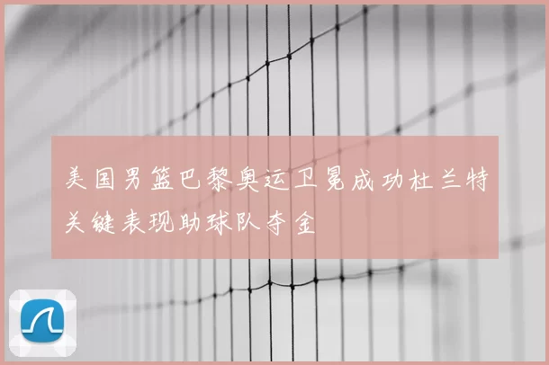 美国男篮巴黎奥运卫冕成功杜兰特关键表现助球队夺金