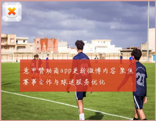 意甲赞助商app更新微博内容 聚焦赛事合作与球迷服务优化
