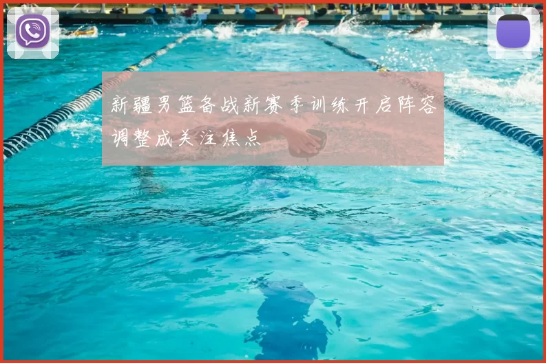 新疆男篮备战新赛季训练开启阵容调整成关注焦点