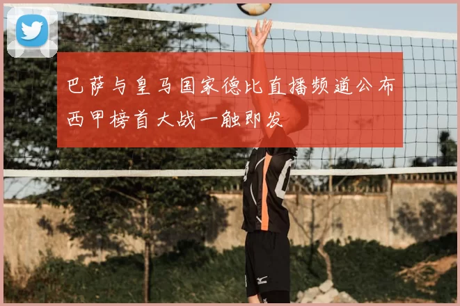 巴萨与皇马国家德比直播频道公布西甲榜首大战一触即发