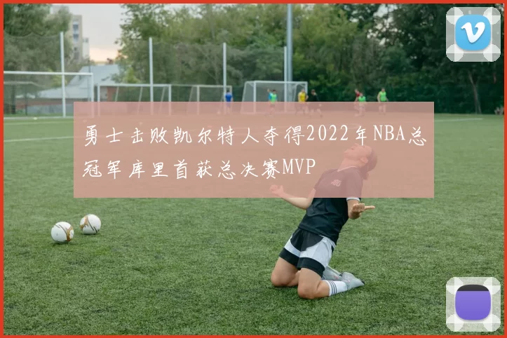 勇士击败凯尔特人夺得2022年NBA总冠军库里首获总决赛MVP