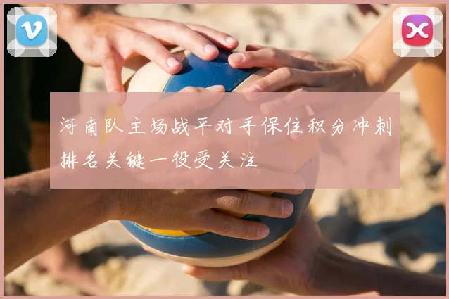 河南队主场战平对手保住积分冲刺排名关键一役受关注