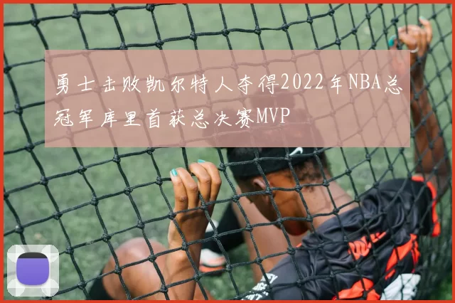 勇士击败凯尔特人夺得2022年NBA总冠军库里首获总决赛MVP
