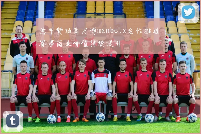 意甲赞助商万博manbetx合作推进 赛事商业价值持续提升