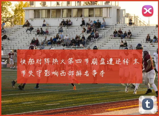 快船对阵热火第四节崩盘遭逆转 末节失守影响西部排名争夺