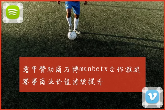 意甲赞助商万博manbetx合作推进 赛事商业价值持续提升