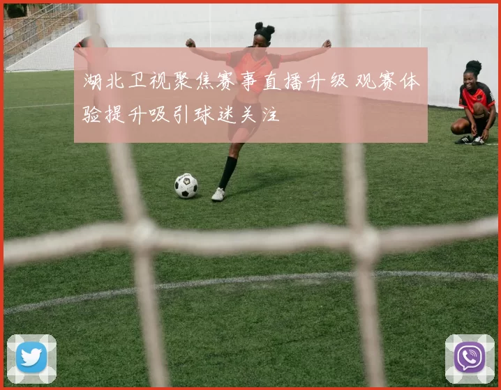 湖北卫视聚焦赛事直播升级 观赛体验提升吸引球迷关注