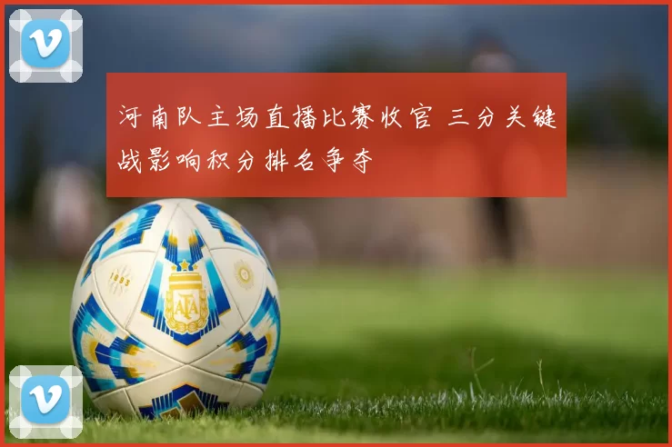 河南队主场直播比赛收官 三分关键战影响积分排名争夺