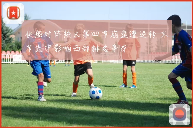 快船对阵热火第四节崩盘遭逆转 末节失守影响西部排名争夺