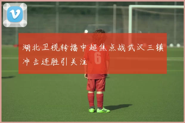湖北卫视转播中超焦点战武汉三镇冲击连胜引关注