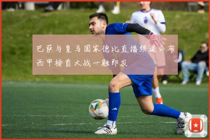 巴萨与皇马国家德比直播频道公布西甲榜首大战一触即发