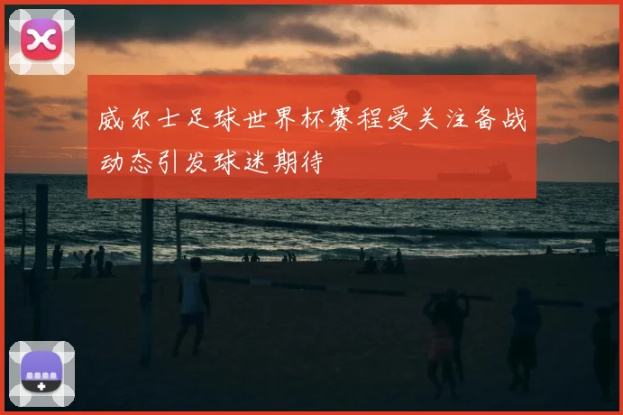 威尔士足球世界杯赛程受关注备战动态引发球迷期待