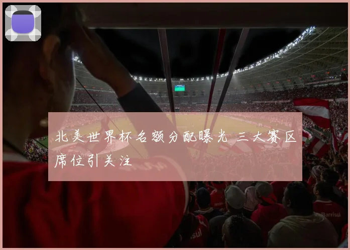 北美世界杯名额分配曝光 三大赛区席位引关注