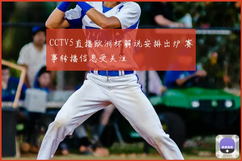 CCTV5直播欧洲杯解说安排出炉 赛事转播信息受关注