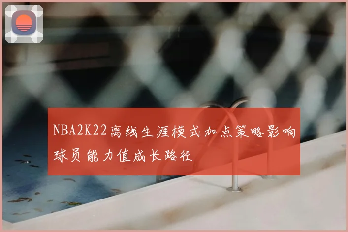 NBA2K22离线生涯模式加点策略影响球员能力值成长路径