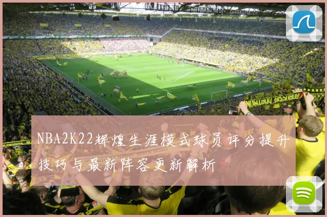 NBA2K22辉煌生涯模式球员评分提升技巧与最新阵容更新解析