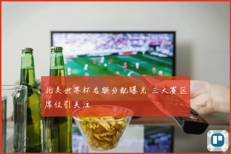 北美世界杯名额分配曝光 三大赛区席位引关注