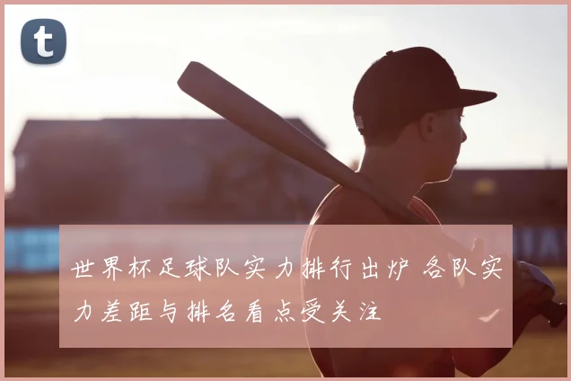 世界杯足球队实力排行出炉 各队实力差距与排名看点受关注