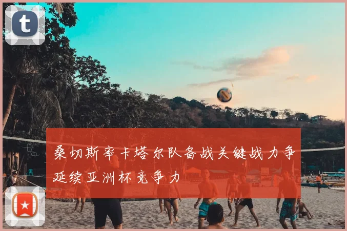 桑切斯率卡塔尔队备战关键战力争延续亚洲杯竞争力