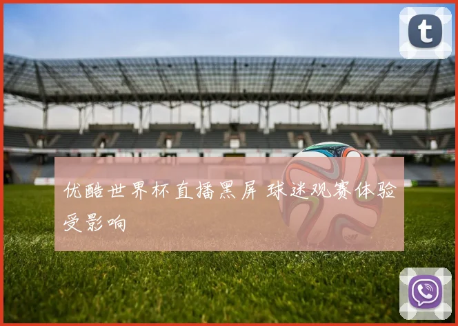 优酷世界杯直播黑屏 球迷观赛体验受影响