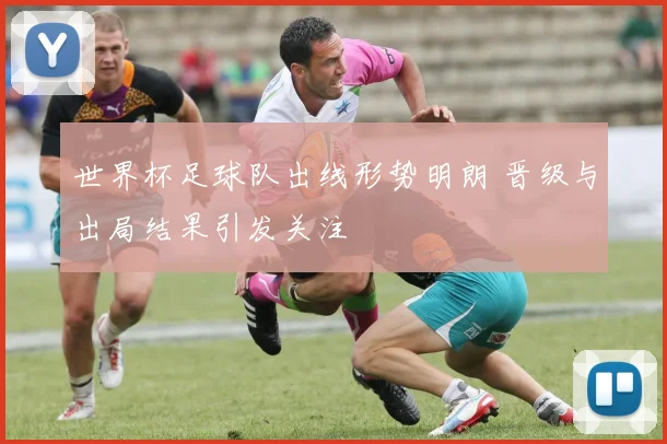 世界杯足球队出线形势明朗 晋级与出局结果引发关注