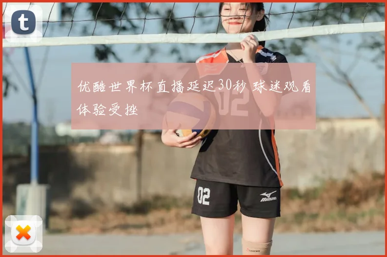 优酷世界杯直播延迟30秒 球迷观看体验受挫
