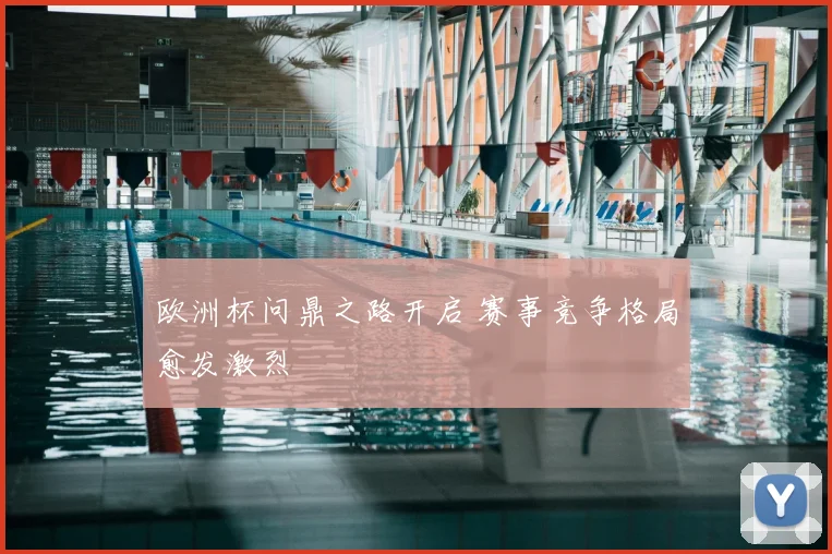 欧洲杯问鼎之路开启 赛事竞争格局愈发激烈