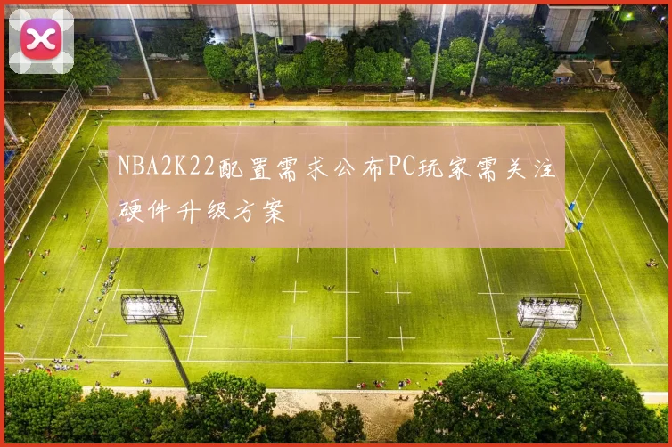 NBA2K22配置需求公布PC玩家需关注硬件升级方案