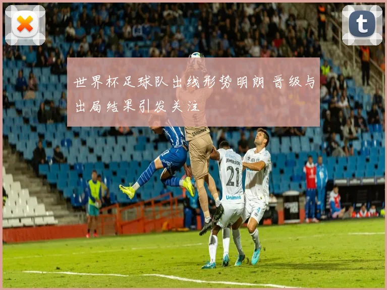 世界杯足球队出线形势明朗 晋级与出局结果引发关注
