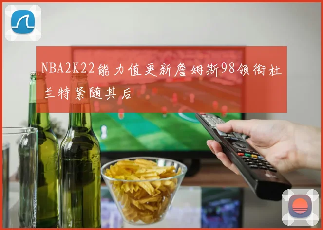 NBA2K22能力值更新詹姆斯98领衔杜兰特紧随其后